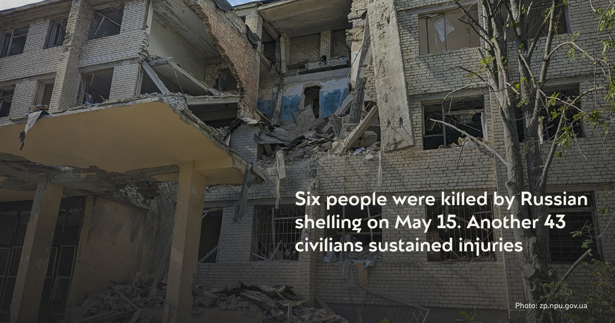 Six people were killed by Russian shelling on May 15. Another 43 civilians sustained injuries.